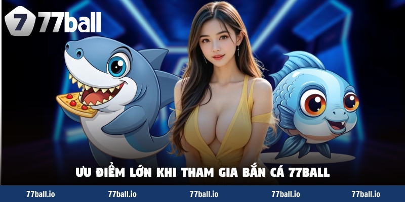 Ưu điểm lớn khi tham gia bắn cá 77Ball Ưu điểm lớn khi tham gia bắn cá 77Ball