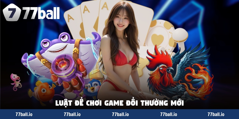 Luật để chơi game đổi thưởng mới Luật để chơi game đổi thưởng mới