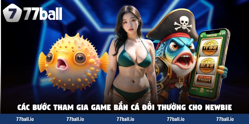 Các bước tham gia game bắn cá đổi thưởng cho newbie Các bước tham gia game bắn cá đổi thưởng cho newbie