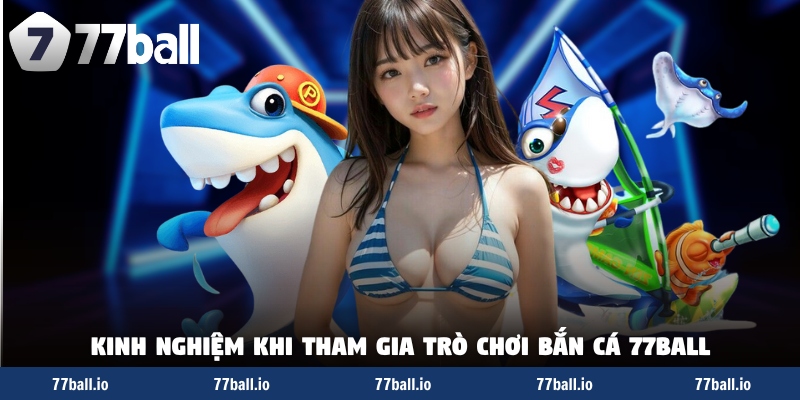 Kinh nghiệm khi tham gia trò chơi bắn cá 77Ball Kinh nghiệm khi tham gia trò chơi bắn cá 77Ball