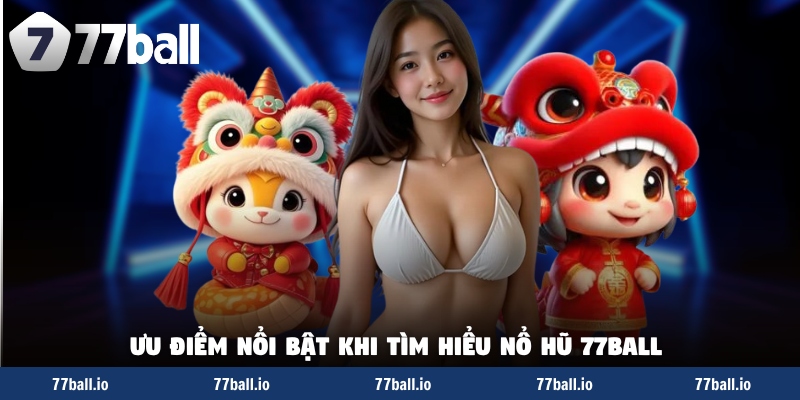 Ưu điểm nổi bật khi tìm hiểu nổ hũ 77Ball Ưu điểm nổi bật khi tìm hiểu nổ hũ 77Ball